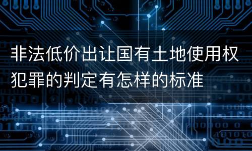 非法低价出让国有土地使用权犯罪的判定有怎样的标准