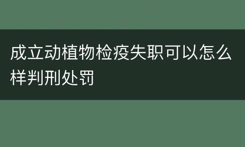 成立动植物检疫失职可以怎么样判刑处罚