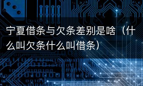 宁夏借条与欠条差别是啥（什么叫欠条什么叫借条）