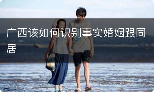 广西该如何识别事实婚姻跟同居
