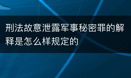 刑法故意泄露军事秘密罪的解释是怎么样规定的