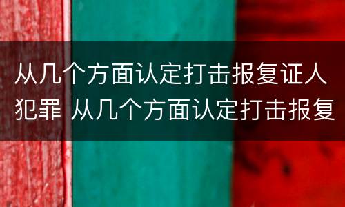 从几个方面认定打击报复证人犯罪 从几个方面认定打击报复证人犯罪罪名