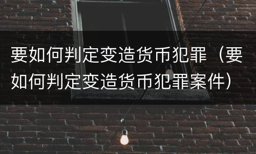 要如何判定变造货币犯罪（要如何判定变造货币犯罪案件）