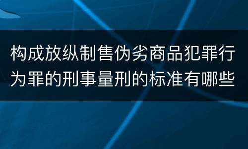 构成放纵制售伪劣商品犯罪行为罪的刑事量刑的标准有哪些