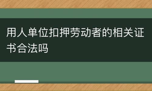 用人单位扣押劳动者的相关证书合法吗