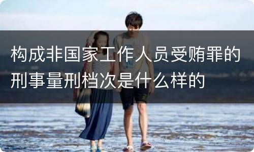 构成非国家工作人员受贿罪的刑事量刑档次是什么样的
