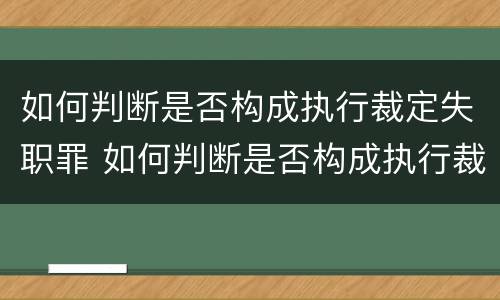如何判断是否构成执行裁定失职罪 如何判断是否构成执行裁定失职罪行为