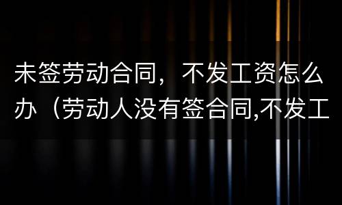 未签劳动合同，不发工资怎么办（劳动人没有签合同,不发工资怎么办）
