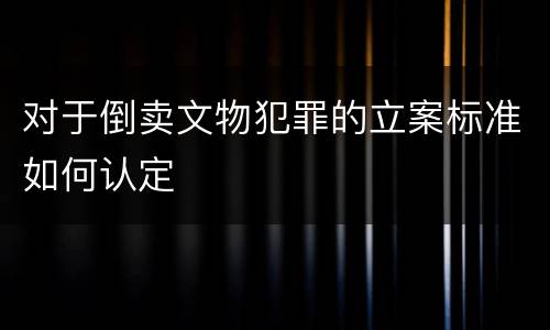 对于倒卖文物犯罪的立案标准如何认定
