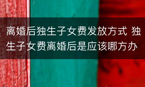 离婚后独生子女费发放方式 独生子女费离婚后是应该哪方办理