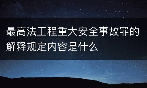 最高法工程重大安全事故罪的解释规定内容是什么
