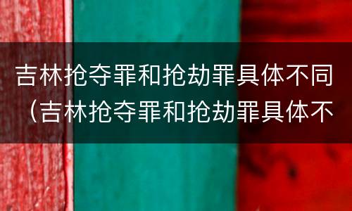 吉林抢夺罪和抢劫罪具体不同（吉林抢夺罪和抢劫罪具体不同吗）