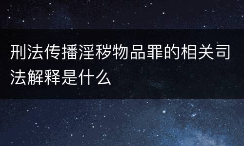刑法传播淫秽物品罪的相关司法解释是什么