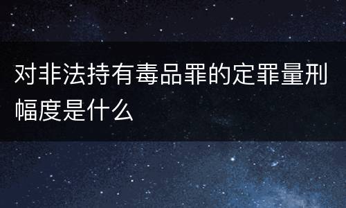 对非法持有毒品罪的定罪量刑幅度是什么