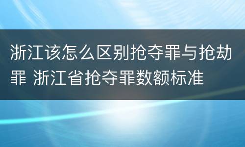浙江该怎么区别抢夺罪与抢劫罪 浙江省抢夺罪数额标准
