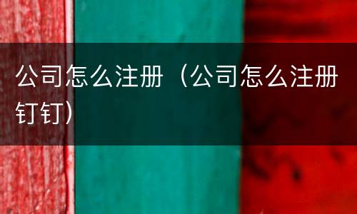 公司怎么注册（公司怎么注册钉钉）