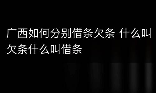 广西如何分别借条欠条 什么叫欠条什么叫借条