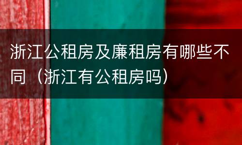 浙江公租房及廉租房有哪些不同（浙江有公租房吗）