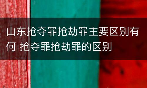 山东抢夺罪抢劫罪主要区别有何 抢夺罪抢劫罪的区别