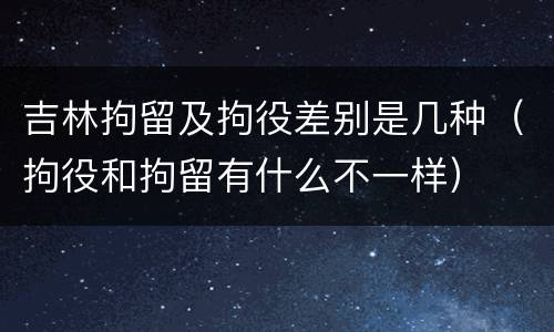 吉林拘留及拘役差别是几种（拘役和拘留有什么不一样）