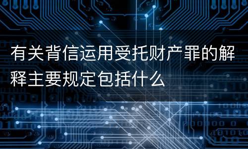 有关背信运用受托财产罪的解释主要规定包括什么