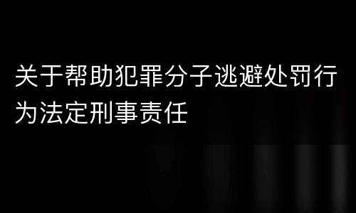 关于帮助犯罪分子逃避处罚行为法定刑事责任