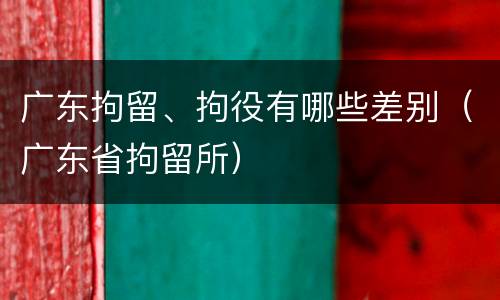 广东拘留、拘役有哪些差别（广东省拘留所）