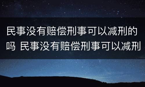 民事没有赔偿刑事可以减刑的吗 民事没有赔偿刑事可以减刑的吗怎么办