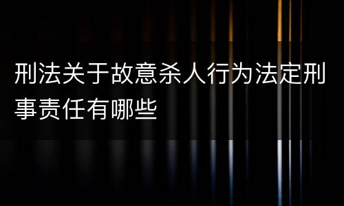 刑法关于故意杀人行为法定刑事责任有哪些