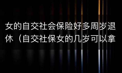女的自交社会保险好多周岁退休（自交社保女的几岁可以拿退休金）