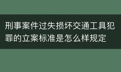 刑事案件过失损坏交通工具犯罪的立案标准是怎么样规定