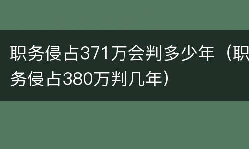 职务侵占371万会判多少年（职务侵占380万判几年）