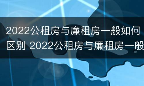 2022公租房与廉租房一般如何区别 2022公租房与廉租房一般如何区别呢