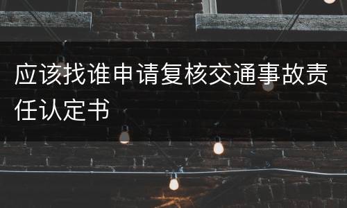 应该找谁申请复核交通事故责任认定书