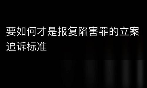要如何才是报复陷害罪的立案追诉标准