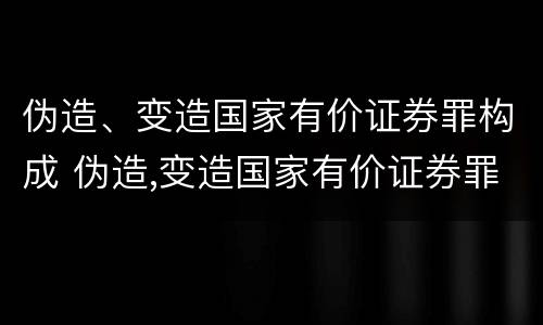 伪造、变造国家有价证券罪构成 伪造,变造国家有价证券罪构成犯罪吗