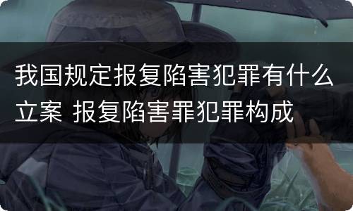我国规定报复陷害犯罪有什么立案 报复陷害罪犯罪构成