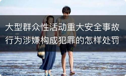 大型群众性活动重大安全事故行为涉嫌构成犯罪的怎样处罚