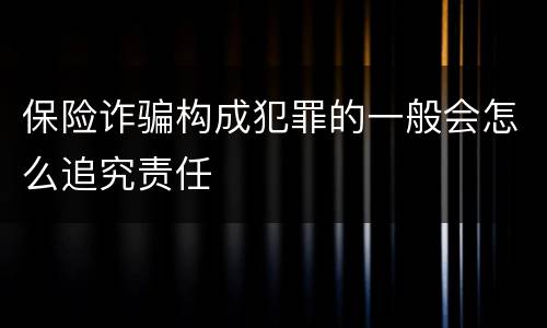 保险诈骗构成犯罪的一般会怎么追究责任