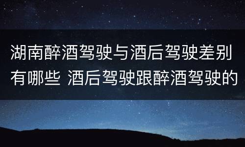湖南醉酒驾驶与酒后驾驶差别有哪些 酒后驾驶跟醉酒驾驶的区别