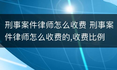刑事案件律师怎么收费 刑事案件律师怎么收费的,收费比例