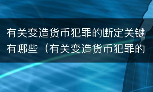 有关变造货币犯罪的断定关键有哪些（有关变造货币犯罪的断定关键有哪些方面）