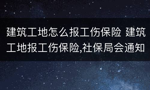 建筑工地怎么报工伤保险 建筑工地报工伤保险,社保局会通知住建局吗