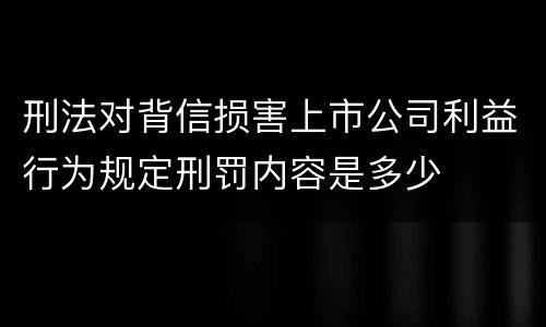 刑法对背信损害上市公司利益行为规定刑罚内容是多少