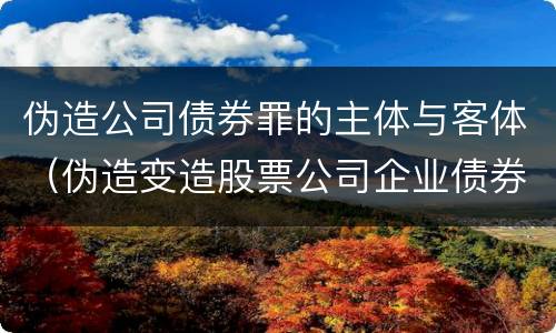 伪造公司债券罪的主体与客体（伪造变造股票公司企业债券罪）