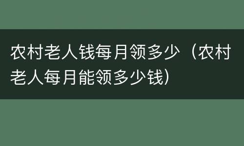 农村老人钱每月领多少（农村老人每月能领多少钱）