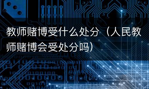 教师赌博受什么处分（人民教师赌博会受处分吗）
