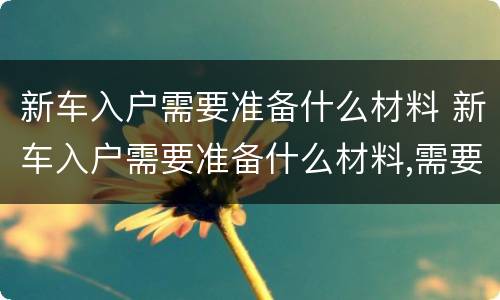 新车入户需要准备什么材料 新车入户需要准备什么材料,需要多少钱