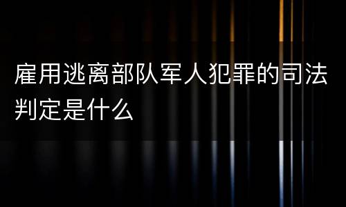 雇用逃离部队军人犯罪的司法判定是什么