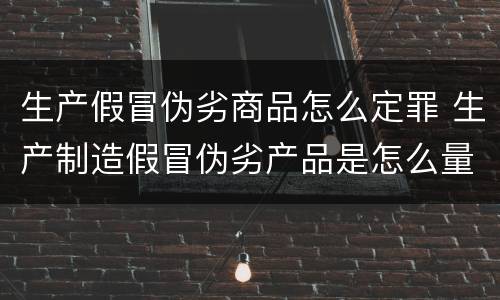 生产假冒伪劣商品怎么定罪 生产制造假冒伪劣产品是怎么量刑的